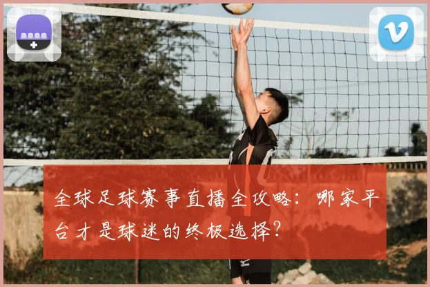 全球足球赛事直播全攻略:哪家平台才是球迷的终极选择?