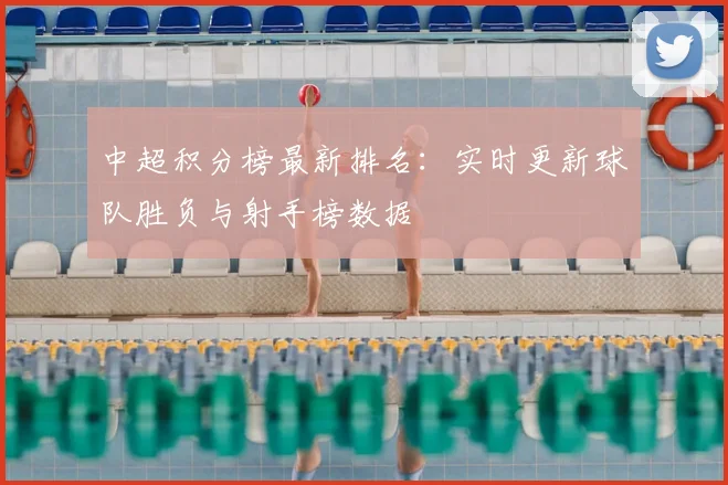 中超积分榜最新排名:实时更新球队胜负与射手榜数据