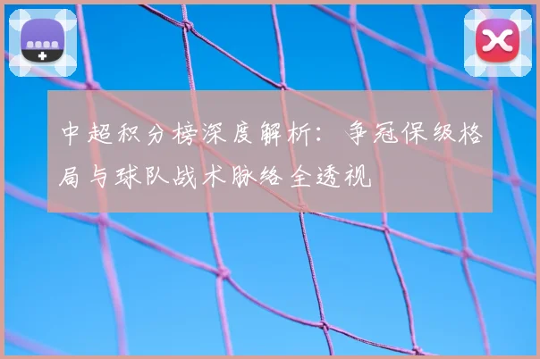 中超积分榜深度解析:争冠保级格局与球队战术脉络全透视