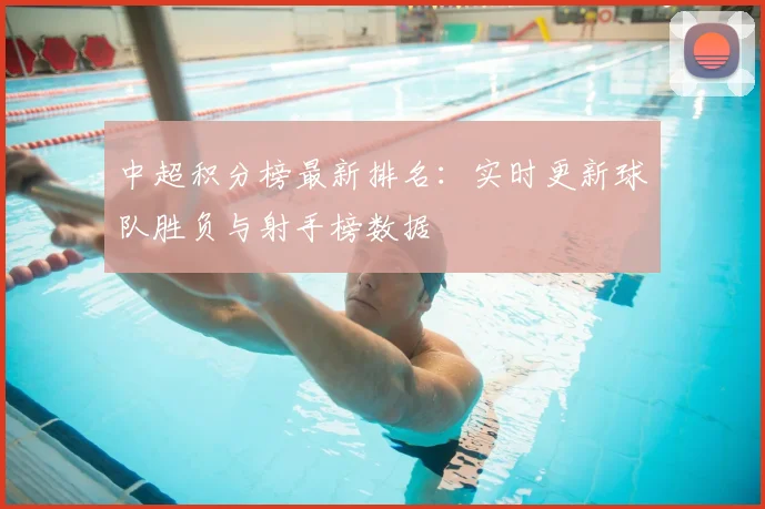 中超积分榜最新排名：实时更新球队胜负与射手榜数据