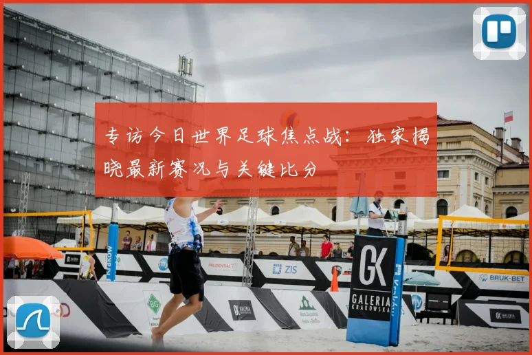 专访今日世界足球焦点战：独家揭晓最新赛况与关键比分