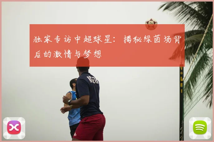 独家专访中超球星：揭秘绿茵场背后的激情与梦想