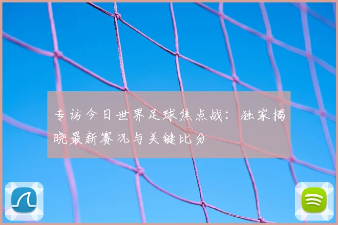 专访今日世界足球焦点战:独家揭晓最新赛况与关键比分