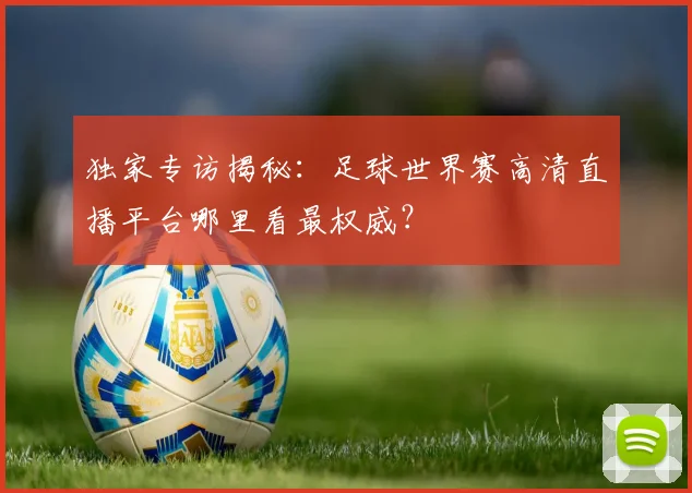 独家专访揭秘：足球世界赛高清直播平台哪里看最权威？
