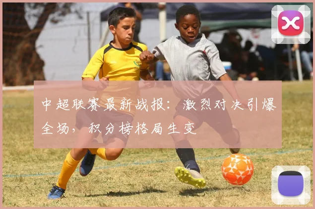 中超联赛最新战报:激烈对决引爆全场,积分榜格局生变