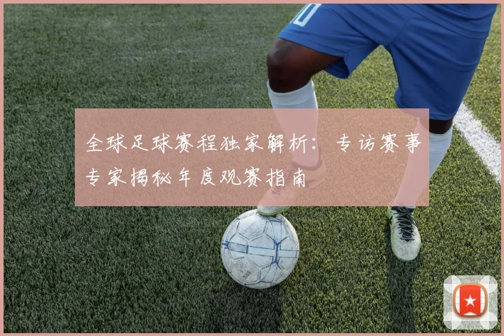 全球足球赛程独家解析：专访赛事专家揭秘年度观赛指南