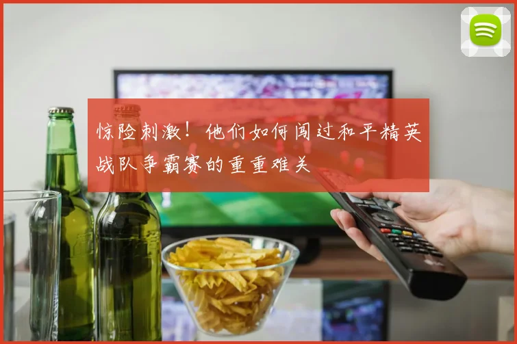 惊险刺激!他们如何闯过和平精英战队争霸赛的重重难关