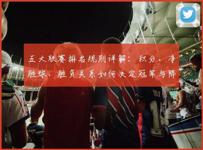 五大联赛排名规则详解:积分、净胜球、胜负关系如何决定冠军与降级?
