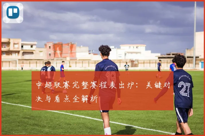 中超联赛完整赛程表出炉:关键对决与看点全解析