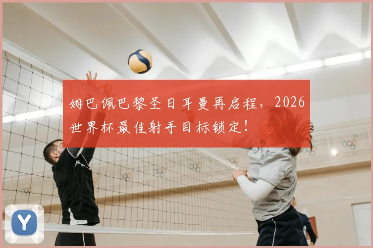 姆巴佩巴黎圣日耳曼再启程，2026世界杯最佳射手目标锁定！