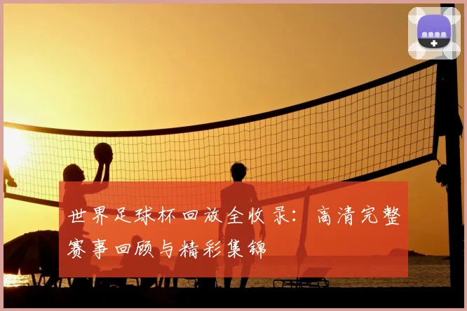 世界足球杯回放全收录:高清完整赛事回顾与精彩集锦
