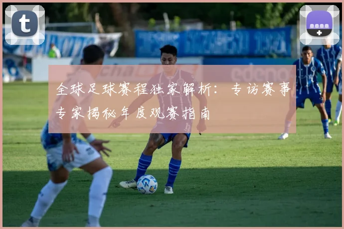 全球足球赛程独家解析:专访赛事专家揭秘年度观赛指南