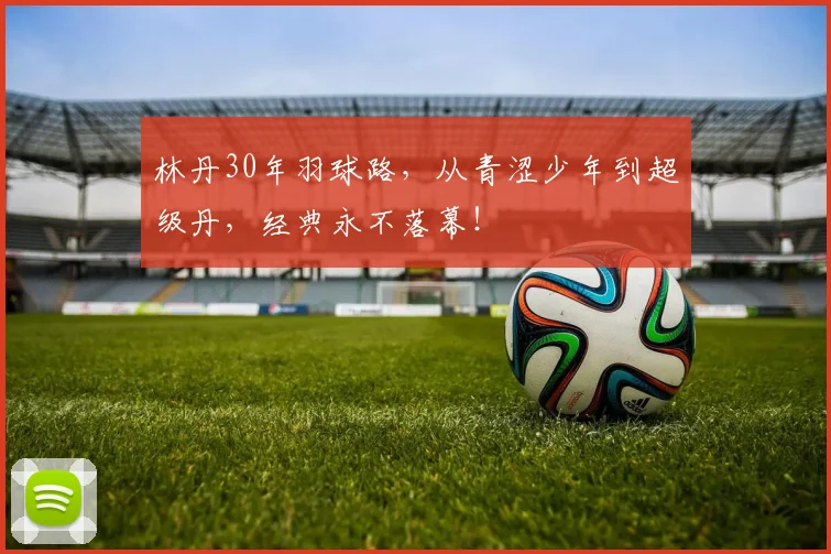 林丹30年羽球路,从青涩少年到超级丹,经典永不落幕!