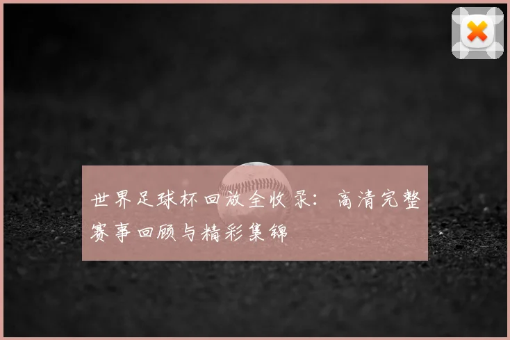 世界足球杯回放全收录:高清完整赛事回顾与精彩集锦