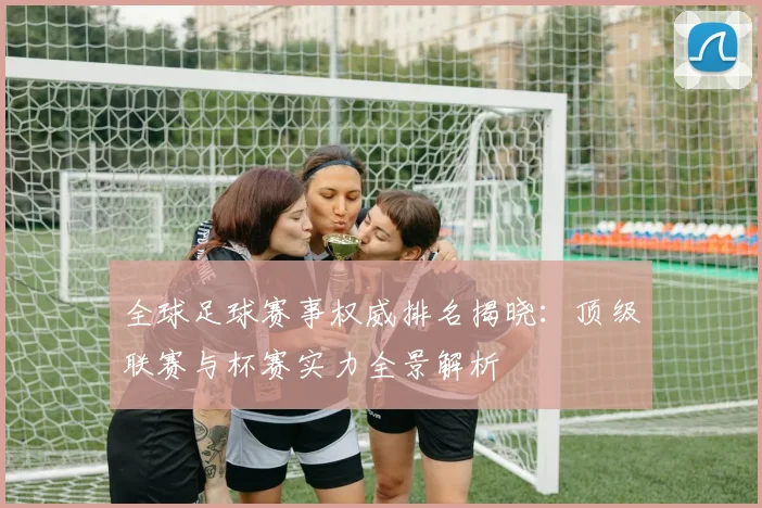 全球足球赛事权威排名揭晓：顶级联赛与杯赛实力全景解析
