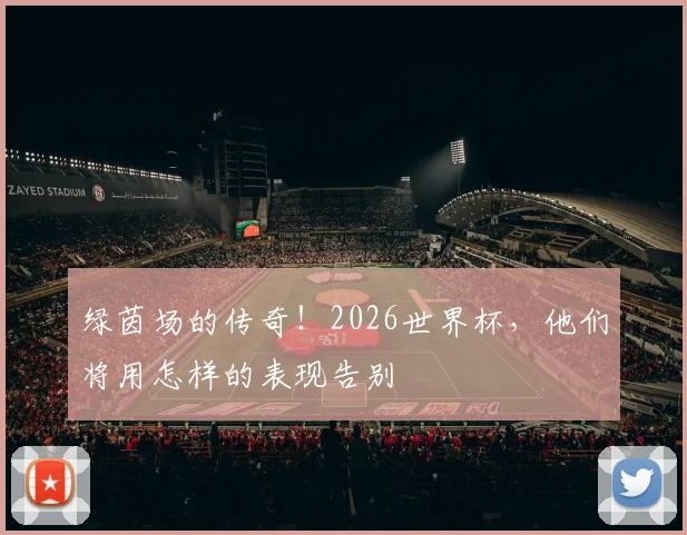 绿茵场的传奇!2026世界杯,他们将用怎样的表现告别