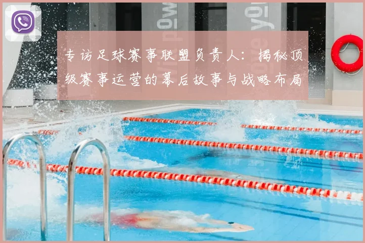 专访足球赛事联盟负责人:揭秘顶级赛事运营的幕后故事与战略布局