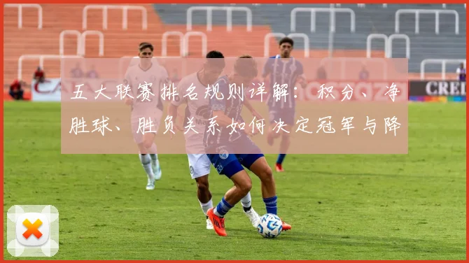 五大联赛排名规则详解：积分、净胜球、胜负关系如何决定冠军与降级？